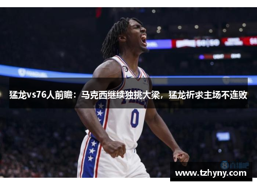 猛龙vs76人前瞻：马克西继续独挑大梁，猛龙祈求主场不连败