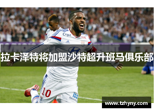 拉卡泽特将加盟沙特超升班马俱乐部